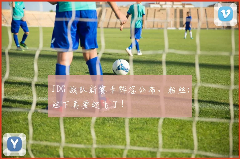 JDG 战队新赛季阵容公布,粉丝:这下真要起飞了!