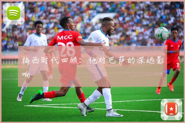 梅西时代回顾:他对巴萨的深远影响