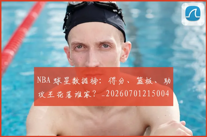 NBA 球星数据榜：得分、篮板、助攻王花落谁家？_20260701215004