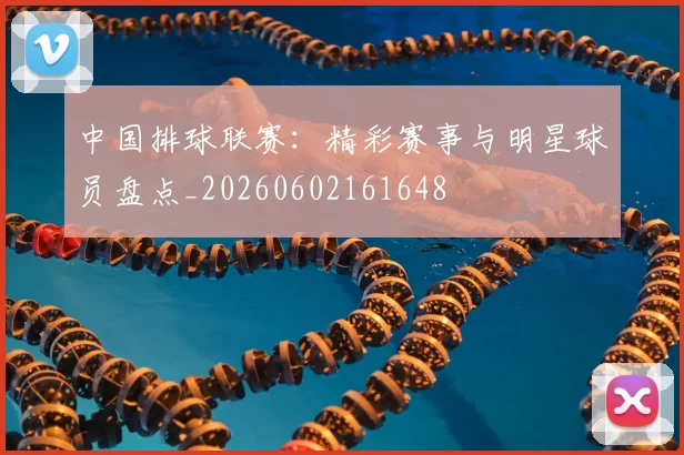 中国排球联赛：精彩赛事与明星球员盘点_20260602161648