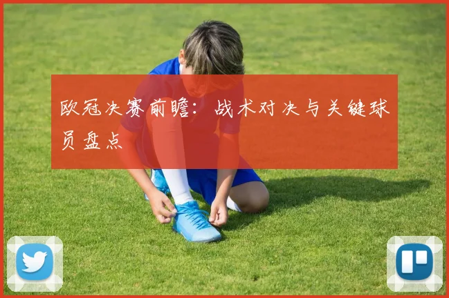 欧冠决赛前瞻:战术对决与关键球员盘点