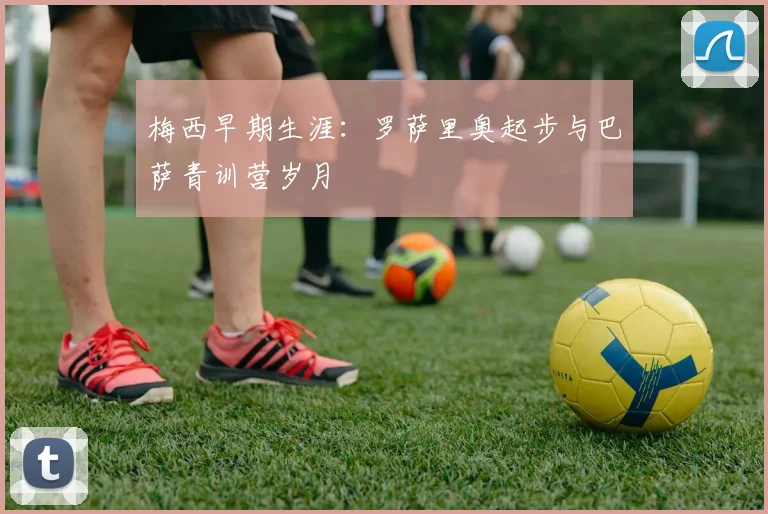 梅西早期生涯：罗萨里奥起步与巴萨青训营岁月