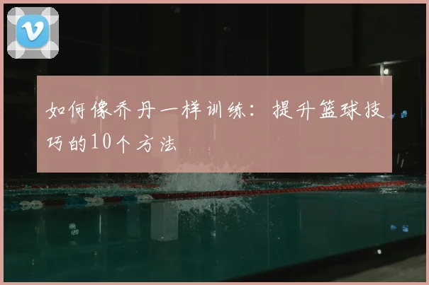 如何像乔丹一样训练：提升篮球技巧的10个方法