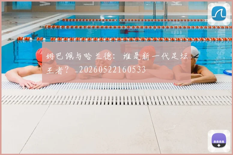 姆巴佩与哈兰德:谁是新一代足坛王者?_20260522160533