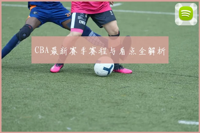 CBA最新赛季赛程与看点全解析