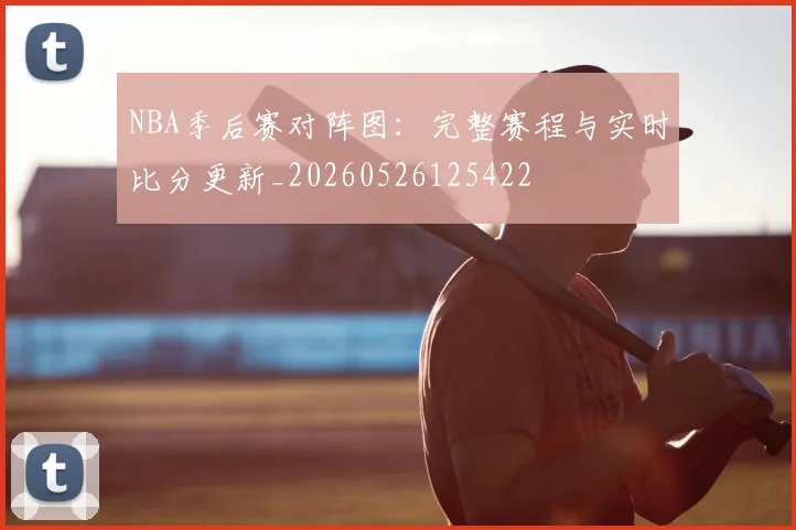 NBA季后赛对阵图：完整赛程与实时比分更新_20260526125422