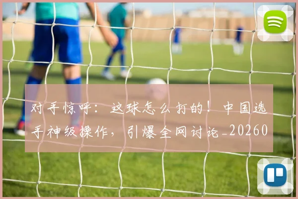对手惊呼:这球怎么打的!中国选手神级操作,引爆全网讨论_20260703233720