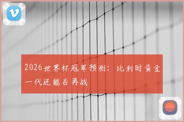 2026世界杯冠军预测:比利时黄金一代还能否再战