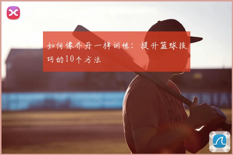 如何像乔丹一样训练：提升篮球技巧的10个方法