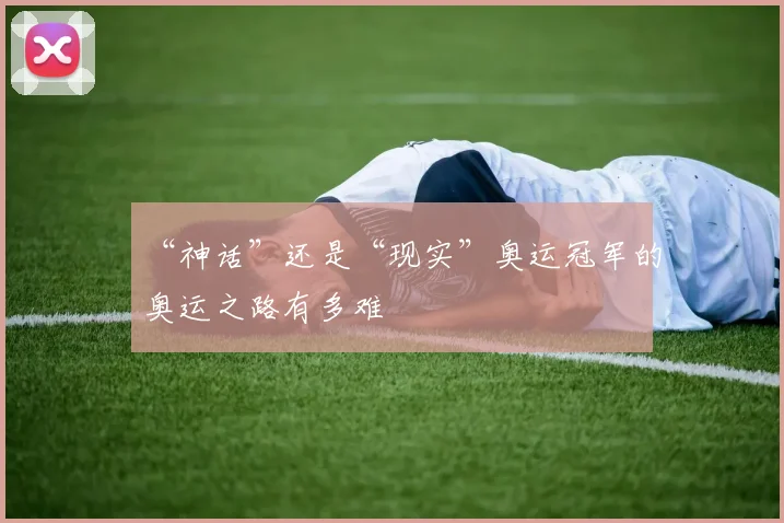 “神话”还是“现实”奥运冠军的奥运之路有多难