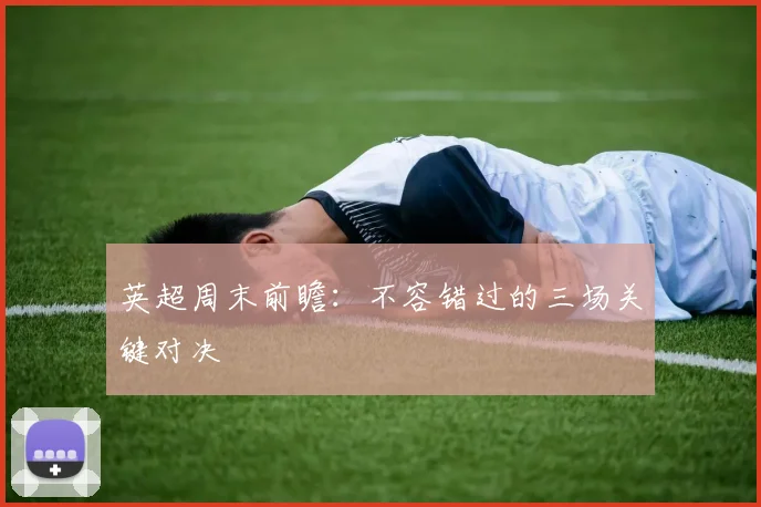 英超周末前瞻：不容错过的三场关键对决