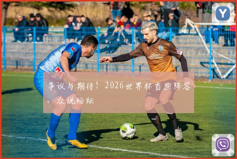 争议与期待！2026世界杯首发阵容，众说纷纭