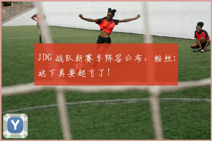 JDG 战队新赛季阵容公布，粉丝：这下真要起飞了！