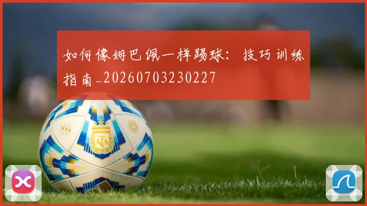 如何像姆巴佩一样踢球：技巧训练指南_20260703230227