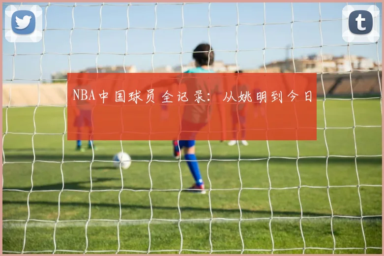 NBA中国球员全记录:从姚明到今日