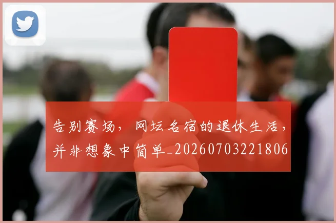 告别赛场，网坛名宿的退休生活，并非想象中简单_20260703221806
