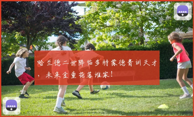 哈兰德二世降临多特蒙德青训天才,未来金童花落谁家!