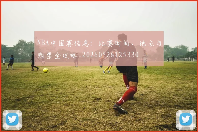 NBA中国赛信息:比赛时间、地点与购票全攻略_20260526125330