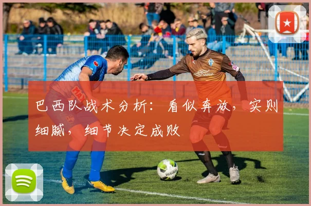 巴西队战术分析:看似奔放,实则细腻,细节决定成败