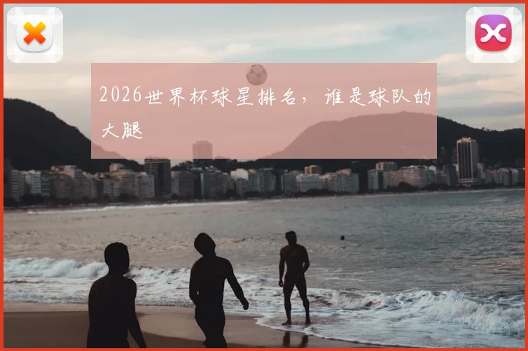 2026世界杯球星排名，谁是球队的大腿