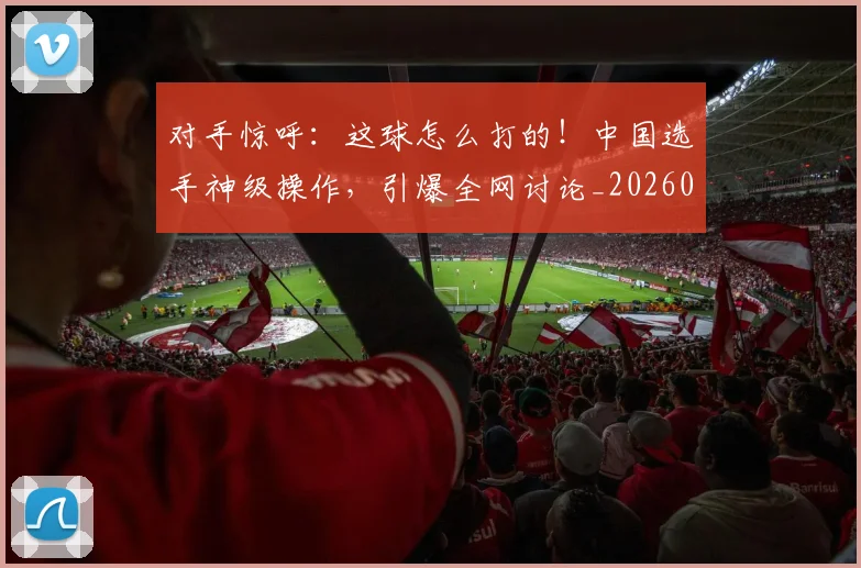 对手惊呼：这球怎么打的！中国选手神级操作，引爆全网讨论_20260703233720