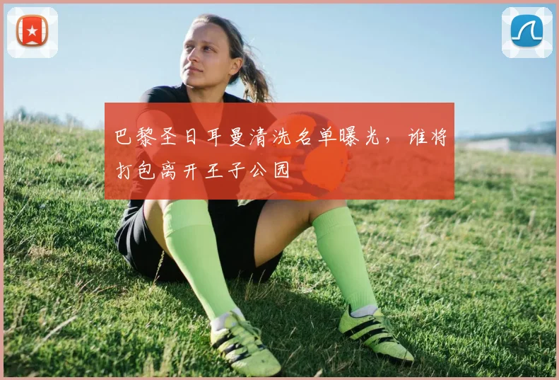 巴黎圣日耳曼清洗名单曝光，谁将打包离开王子公园