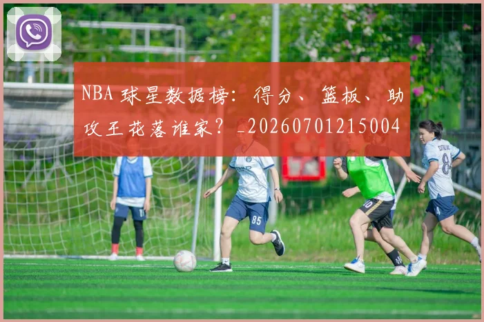 NBA 球星数据榜:得分、篮板、助攻王花落谁家?_20260701215004