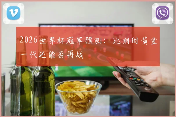 2026世界杯冠军预测：比利时黄金一代还能否再战