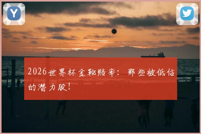 2026世界杯金靴赔率：那些被低估的潜力股！