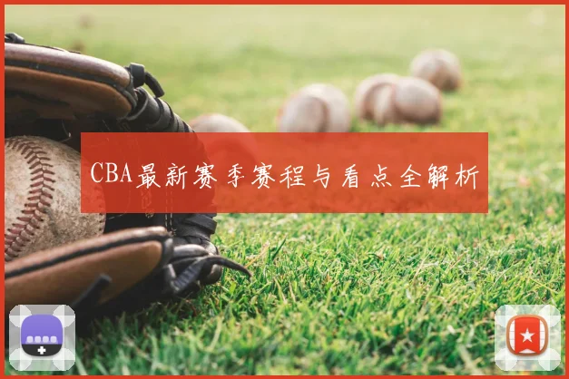 CBA最新赛季赛程与看点全解析