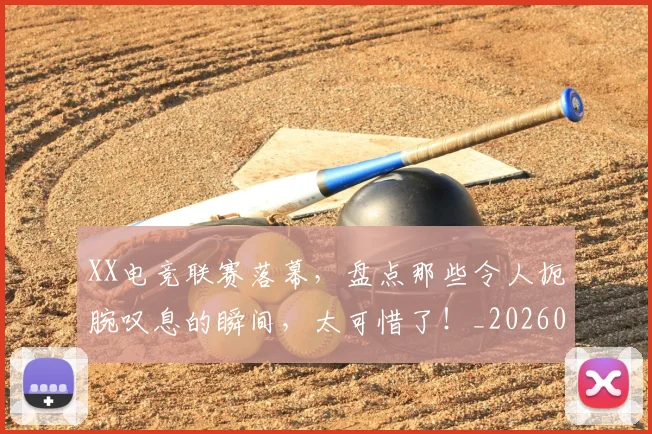 XX电竞联赛落幕，盘点那些令人扼腕叹息的瞬间，太可惜了！_20260702172524