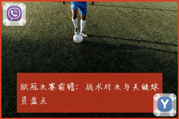 欧冠决赛前瞻：战术对决与关键球员盘点