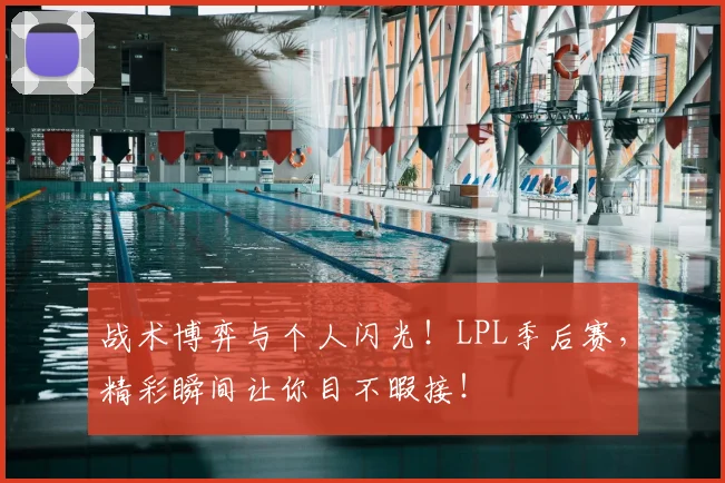 战术博弈与个人闪光！LPL季后赛，精彩瞬间让你目不暇接！