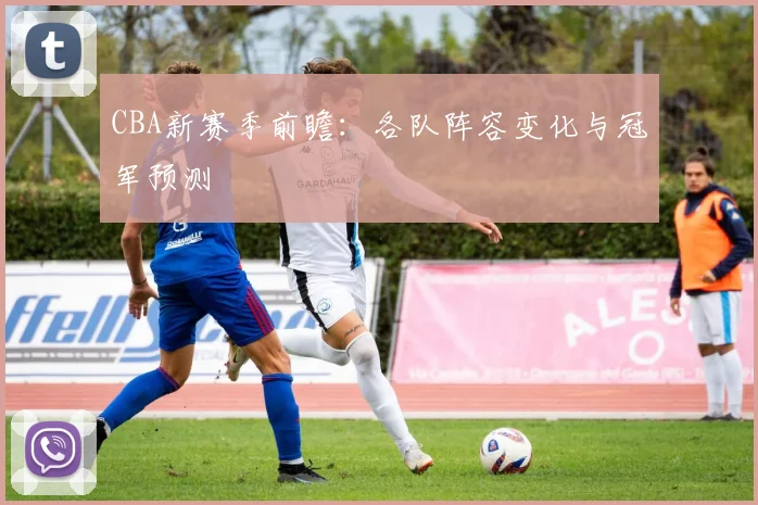 CBA新赛季前瞻：各队阵容变化与冠军预测