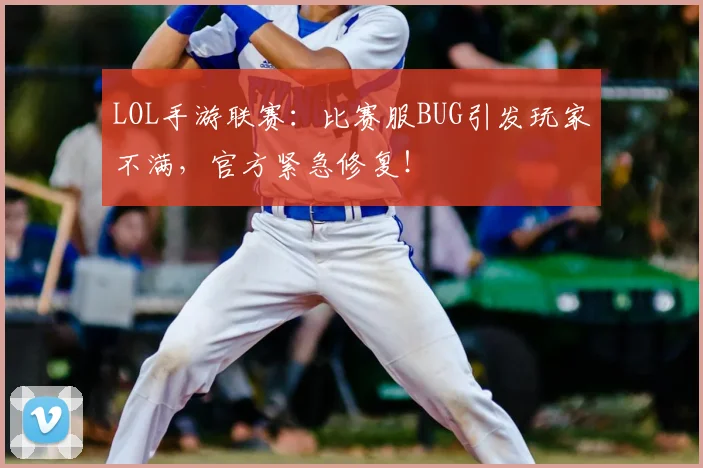 LOL手游联赛:比赛服BUG引发玩家不满,官方紧急修复!