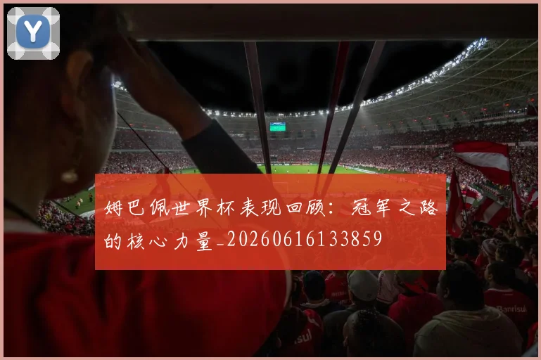 姆巴佩世界杯表现回顾：冠军之路的核心力量_20260616133859