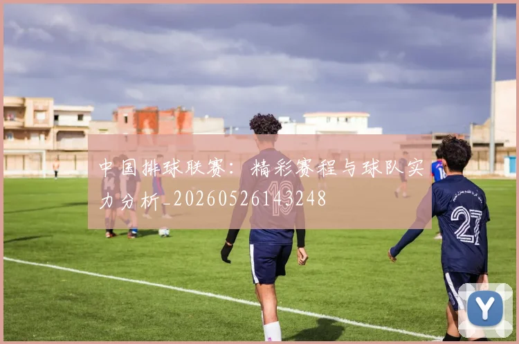中国排球联赛：精彩赛程与球队实力分析_20260526143248