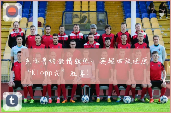克洛普的激情教练，英超回放还原“Klopp式”狂喜！