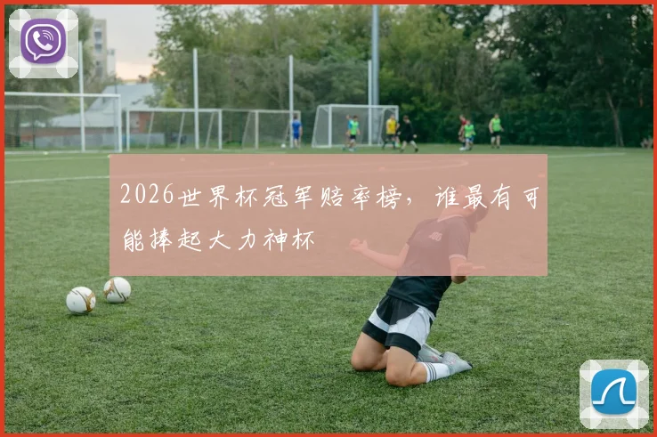 2026世界杯冠军赔率榜,谁最有可能捧起大力神杯