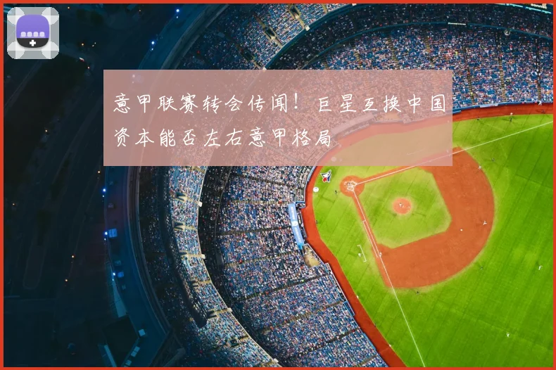 意甲联赛转会传闻！巨星互换中国资本能否左右意甲格局