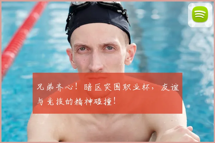 兄弟齐心！暗区突围职业杯，友谊与竞技的精神碰撞！