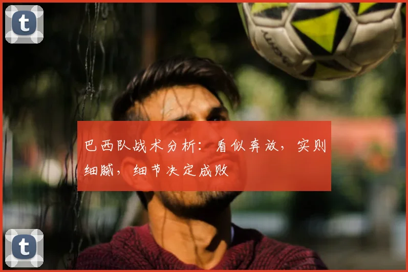 巴西队战术分析:看似奔放,实则细腻,细节决定成败