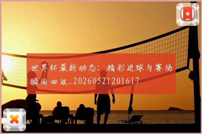 世界杯最新动态:精彩进球与赛场瞬间回放_20260521201617