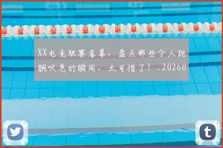 XX电竞联赛落幕，盘点那些令人扼腕叹息的瞬间，太可惜了！_20260702172524
