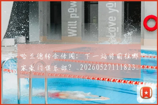 哈兰德转会传闻:下一站将前往哪家豪门俱乐部?_20260527111823_20260704170528