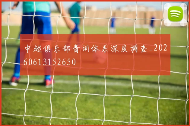 中超俱乐部青训体系深度调查_20260613152650