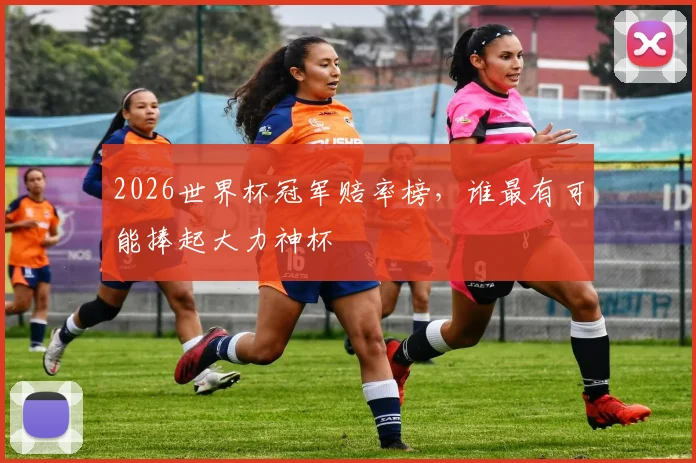 2026世界杯冠军赔率榜，谁最有可能捧起大力神杯