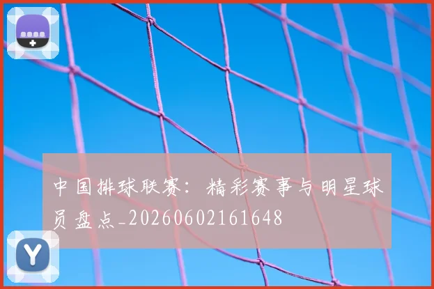 中国排球联赛：精彩赛事与明星球员盘点_20260602161648