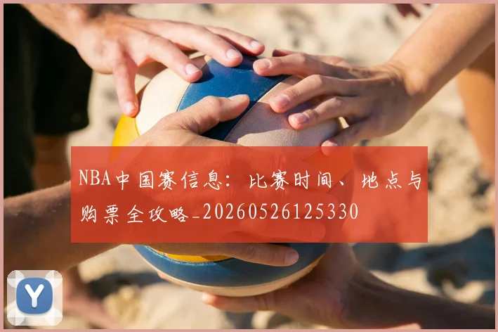 NBA中国赛信息:比赛时间、地点与购票全攻略_20260526125330