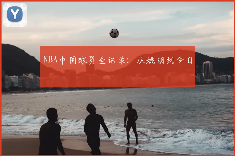 NBA中国球员全记录:从姚明到今日